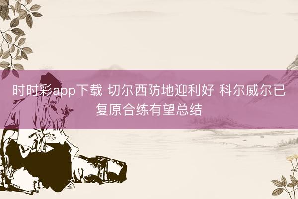 时时彩app下载 切尔西防地迎利好 科尔威尔已复原合练有望总结