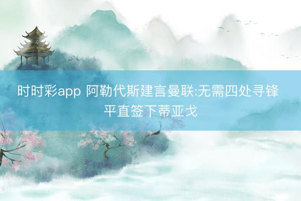时时彩app 阿勒代斯建言曼联:无需四处寻锋 平直签下蒂亚戈