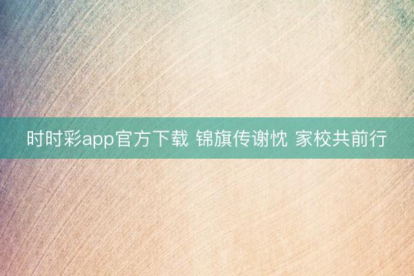 时时彩app官方下载 锦旗传谢忱 家校共前行