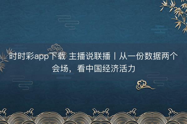 时时彩app下载 主播说联播丨从一份数据两个会场，看中国经济活力