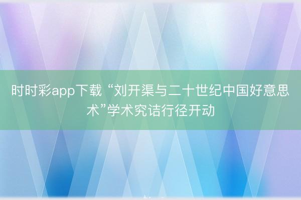 时时彩app下载 “刘开渠与二十世纪中国好意思术”学术究诘行径开动