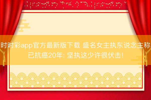 时时彩app官方最新版下载 盛名女主执东说念主称已抗癌20年: 坚执这少许很伏击!