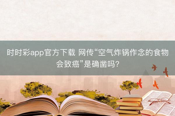 时时彩app官方下载 网传“空气炸锅作念的食物会致癌”是确凿吗?