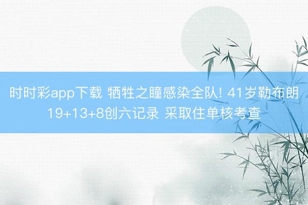 时时彩app下载 牺牲之瞳感染全队! 41岁勒布朗19+13+8创六记录 采取住单核考查
