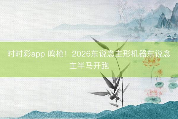时时彩app 鸣枪！2026东说念主形机器东说念主半马开跑