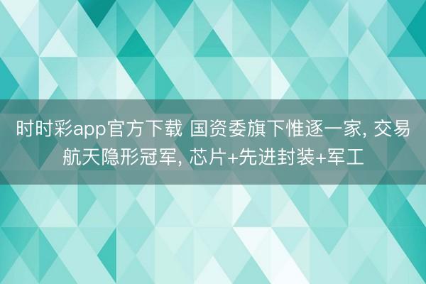 时时彩app官方下载 国资委旗下惟逐一家， 交易航天隐形冠军， 芯片+先进封装+军工