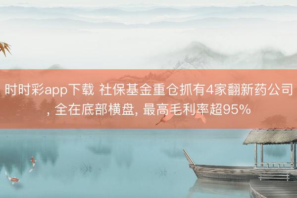 时时彩app下载 社保基金重仓抓有4家翻新药公司, 全在底部横盘, 最高毛利率超95%
