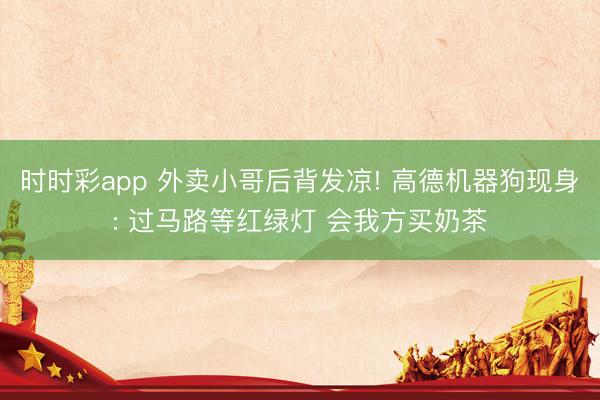 时时彩app 外卖小哥后背发凉! 高德机器狗现身: 过马路等红绿灯 会我方买奶茶