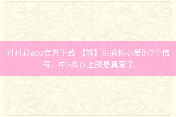 时时彩app官方下载 【转】生感性心爱的7个信号，中3条以上即是真爱了
