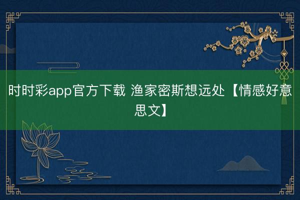 时时彩app官方下载 渔家密斯想远处【情感好意思文】