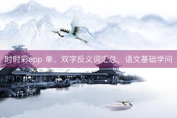 时时彩app 单、双字反义词汇总，语文基础学问