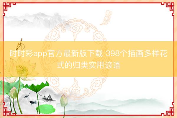 时时彩app官方最新版下载 398个描画多样花式的归类实用谚语