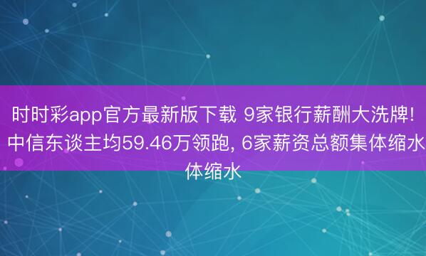 时时彩app官方最新版下载 9家银行薪酬大洗牌! 中信东谈主均59.46万领跑， 6家薪资总额集体缩水