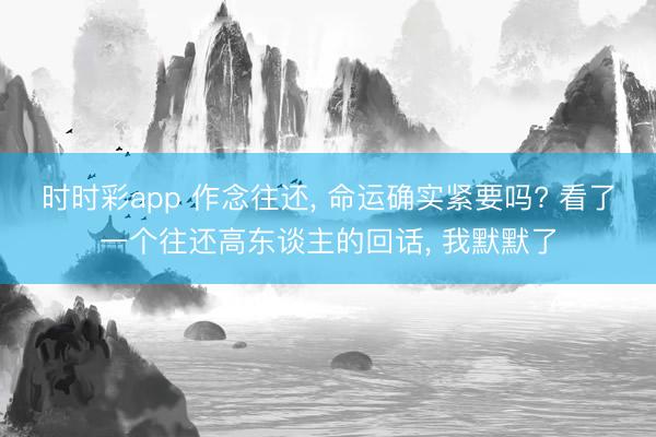 时时彩app 作念往还， 命运确实紧要吗? 看了一个往还高东谈主的回话， 我默默了