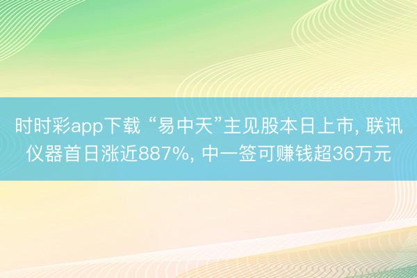 时时彩app下载 “易中天”主见股本日上市， 联讯仪器首日涨近887%， 中一签可赚钱超36万元