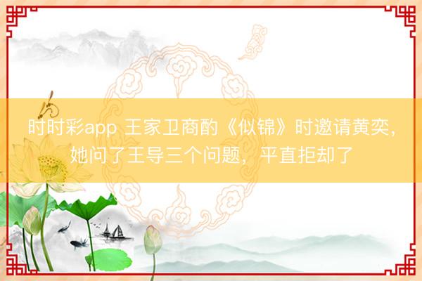 时时彩app 王家卫商酌《似锦》时邀请黄奕，她问了王导三个问题，平直拒却了