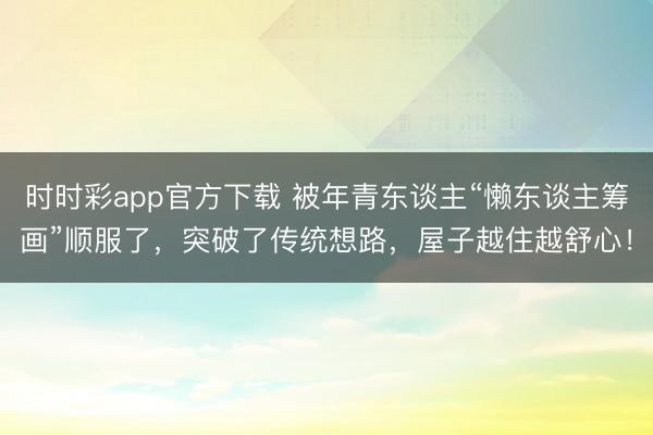 时时彩app官方下载 被年青东谈主“懒东谈主筹画”顺服了，突破了传统想路，屋子越住越舒心！