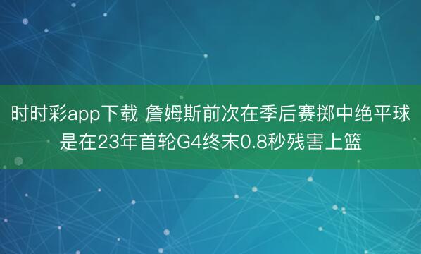 时时彩app下载 詹姆斯前次在季后赛掷中绝平球是在23年首轮G4终末0.8秒残害上篮