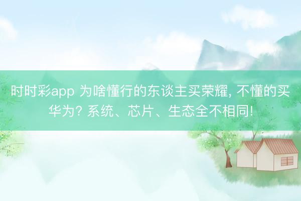 时时彩app 为啥懂行的东谈主买荣耀， 不懂的买华为? 系统、芯片、生态全不相同!