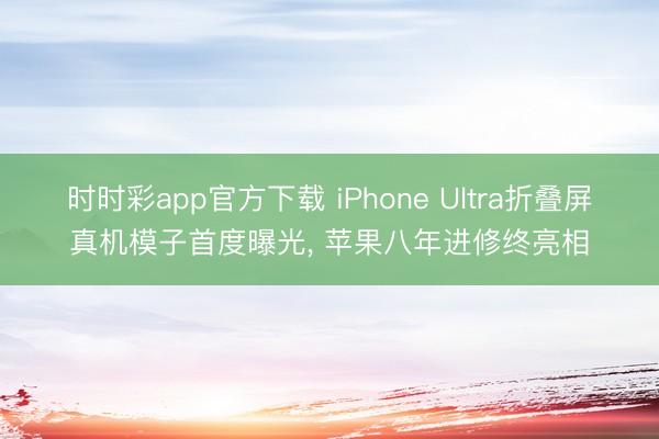 时时彩app官方下载 iPhone Ultra折叠屏真机模子首度曝光， 苹果八年进修终亮相