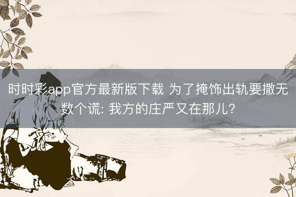 时时彩app官方最新版下载 为了掩饰出轨要撒无数个谎: 我方的庄严又在那儿?