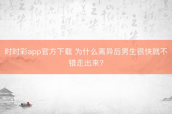 时时彩app官方下载 为什么离异后男生很快就不错走出来?