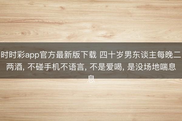 时时彩app官方最新版下载 四十岁男东谈主每晚二两酒, 不碰手机不语言, 不是爱喝, 是没场地喘息