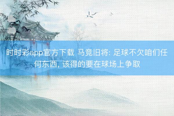 时时彩app官方下载 马竞旧将: 足球不欠咱们任何东西, 该得的要在球场上争取