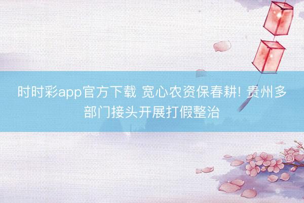 时时彩app官方下载 宽心农资保春耕! 贵州多部门接头开展打假整治