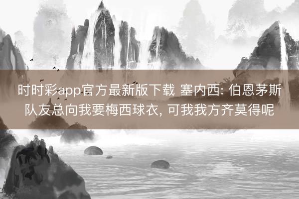 时时彩app官方最新版下载 塞内西: 伯恩茅斯队友总向我要梅西球衣， 可我我方齐莫得呢