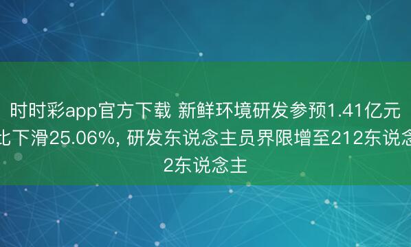时时彩app官方下载 新鲜环境研发参预1.41亿元同比下滑25.06%， 研发东说念主员界限增至212东说念主
