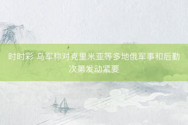 时时彩 乌军称对克里米亚等多地俄军事和后勤次第发动紧要