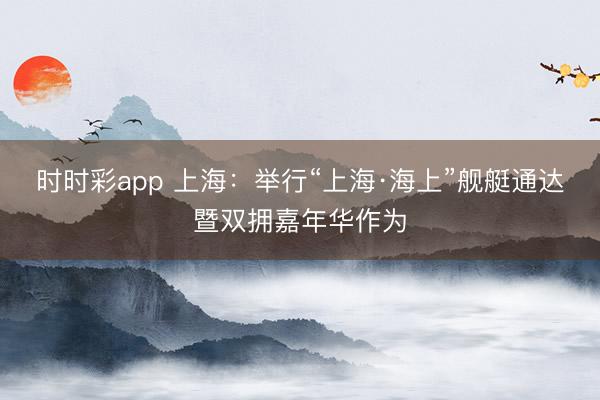 时时彩app 上海：举行“上海·海上”舰艇通达暨双拥嘉年华作为