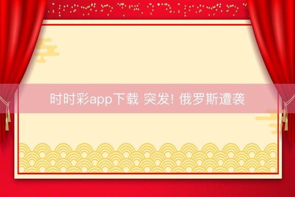 时时彩app下载 突发! 俄罗斯遭袭