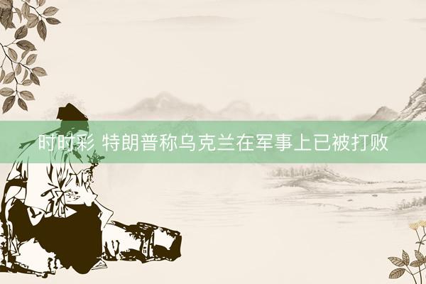 时时彩 特朗普称乌克兰在军事上已被打败