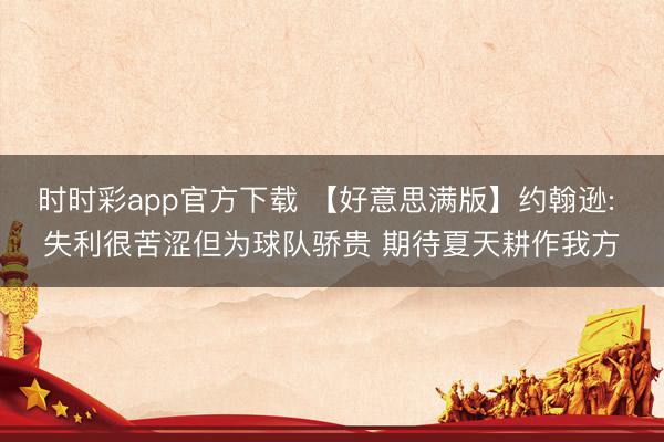时时彩app官方下载 【好意思满版】约翰逊: 失利很苦涩但为球队骄贵 期待夏天耕作我方