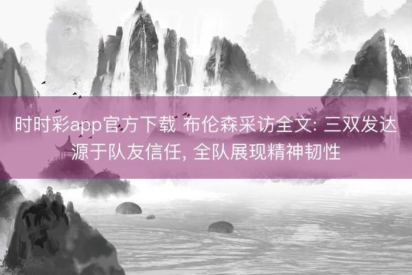时时彩app官方下载 布伦森采访全文: 三双发达源于队友信任， 全队展现精神韧性