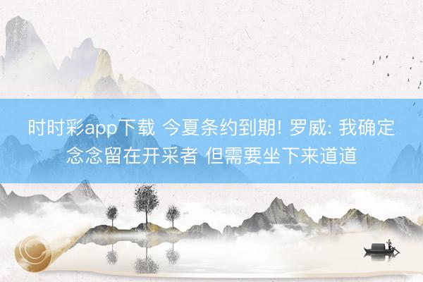 时时彩app下载 今夏条约到期! 罗威: 我确定念念留在开采者 但需要坐下来道道
