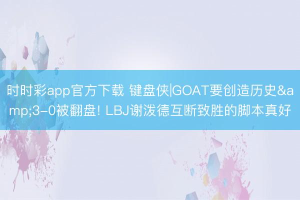 时时彩app官方下载 键盘侠|GOAT要创造历史&3-0被翻盘! LBJ谢泼德互断致胜的脚本真好