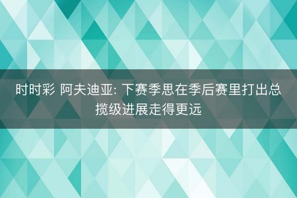 时时彩 阿夫迪亚: 下赛季思在季后赛里打出总揽级进展走得更远