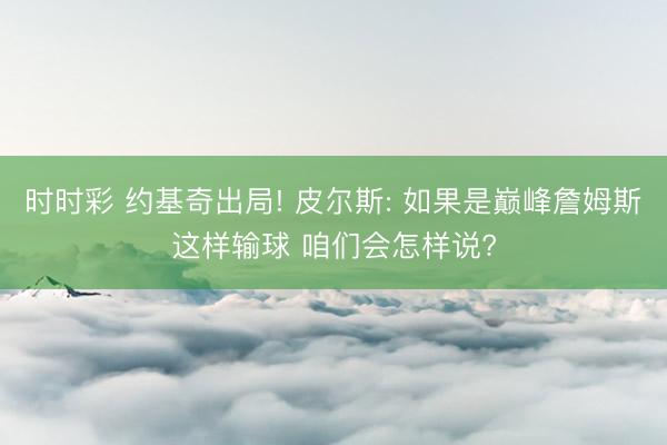 时时彩 约基奇出局! 皮尔斯: 如果是巅峰詹姆斯这样输球 咱们会怎样说?