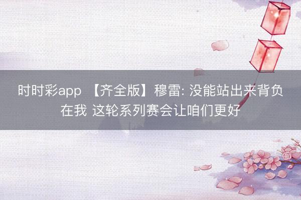 时时彩app 【齐全版】穆雷: 没能站出来背负在我 这轮系列赛会让咱们更好