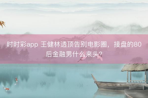 时时彩app 王健林透顶告别电影圈，接盘的80后金融男什么来头？