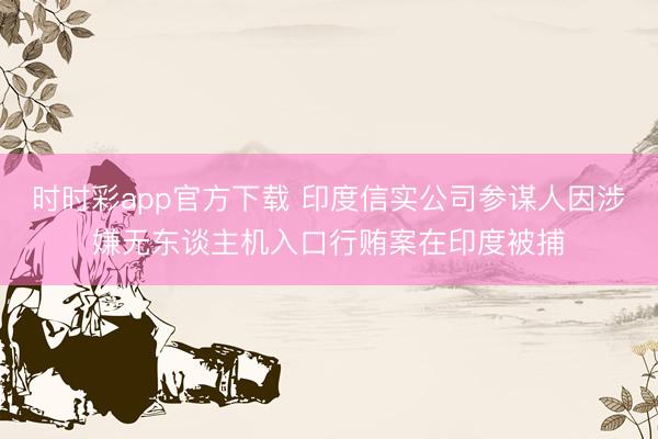 时时彩app官方下载 印度信实公司参谋人因涉嫌无东谈主机入口行贿案在印度被捕