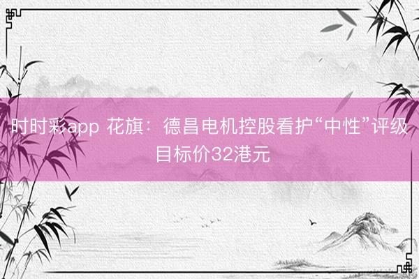 时时彩app 花旗：德昌电机控股看护“中性”评级 目标价32港元