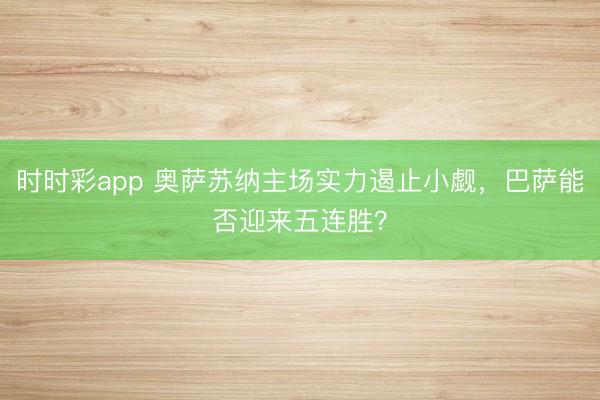 时时彩app 奥萨苏纳主场实力遏止小觑，巴萨能否迎来五连胜？