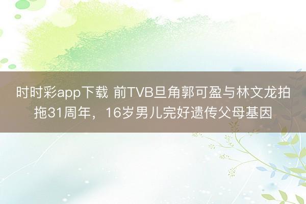 时时彩app下载 前TVB旦角郭可盈与林文龙拍拖31周年，16岁男儿完好遗传父母基因