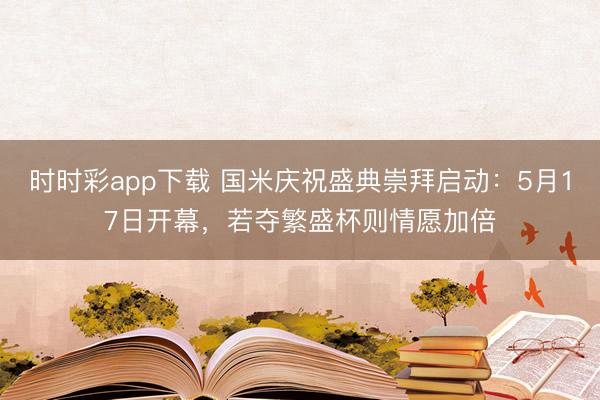 时时彩app下载 国米庆祝盛典崇拜启动：5月17日开幕，若夺繁盛杯则情愿加倍