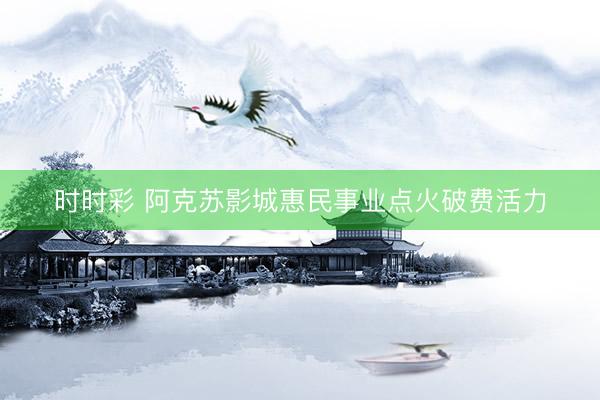 时时彩 阿克苏影城惠民事业点火破费活力