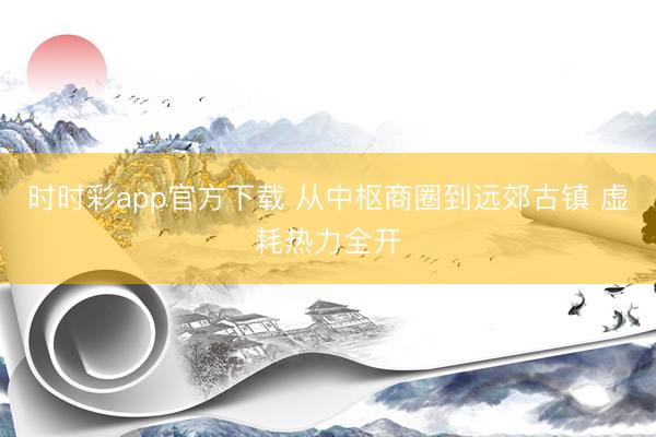 时时彩app官方下载 从中枢商圈到远郊古镇 虚耗热力全开